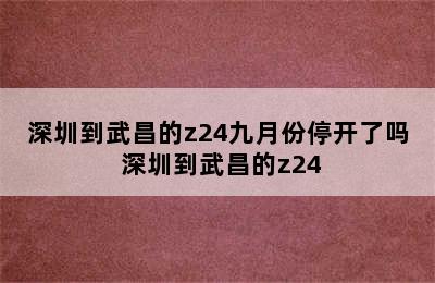 深圳到武昌的z24九月份停开了吗 深圳到武昌的z24